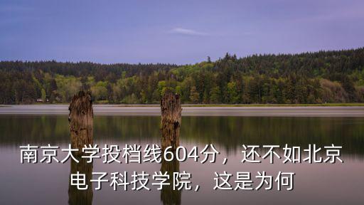 南京大學投檔線604分，還不如北京電子科技學院，這是為何