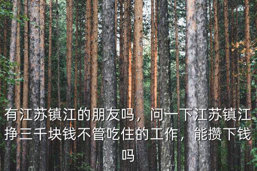 有江蘇鎮江的朋友嗎，問一下江蘇鎮江掙三千塊錢不管吃住的工作，能攢下錢嗎
