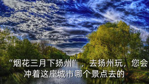 “煙花三月下揚州”，去揚州玩，您會沖著這座城市哪個景點去的