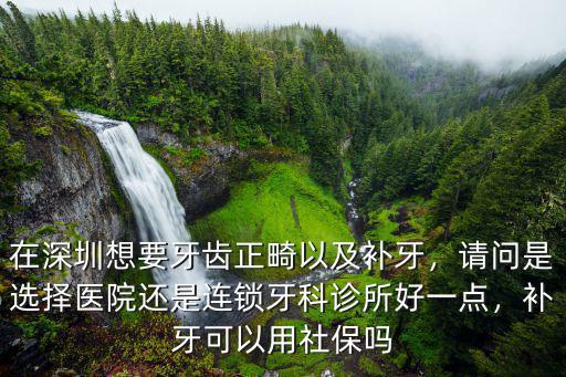 在深圳想要牙齒正畸以及補(bǔ)牙，請(qǐng)問是選擇醫(yī)院還是連鎖牙科診所好一點(diǎn)，補(bǔ)牙可以用社保嗎