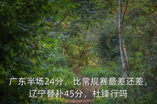 廣東半場24分，比常規賽最差還差，遼寧替補45分，杜鋒行嗎