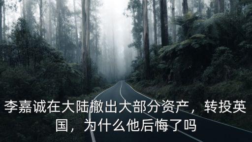 李嘉誠(chéng)在大陸撤出大部分資產(chǎn)，轉(zhuǎn)投英國(guó)，為什么他后悔了嗎