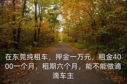 在東莞純租車，押金一萬元，租金4000一個月，租期六個月，能不能做滴滴車主