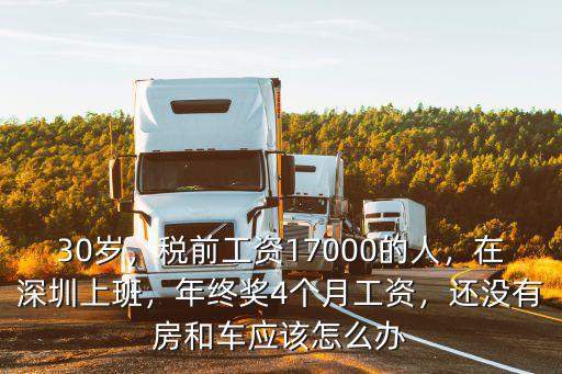 30歲，稅前工資17000的人，在深圳上班，年終獎4個月工資，還沒有房和車應該怎么辦