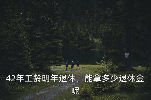 廣東省工齡42年退休能拿多少,能拿多少工資