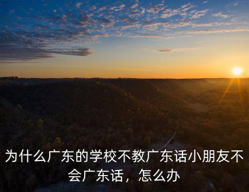 為什么廣東的學(xué)校不教廣東話小朋友不會廣東話，怎么辦