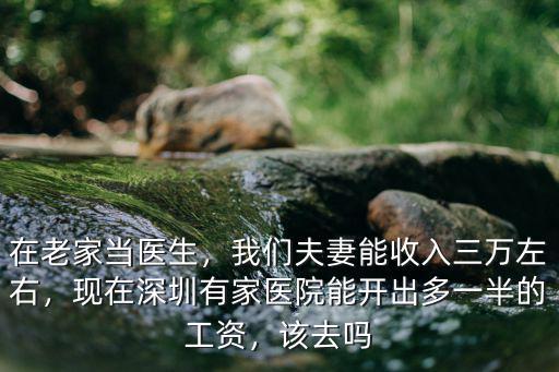 在老家當醫生，我們夫妻能收入三萬左右，現在深圳有家醫院能開出多一半的工資，該去嗎