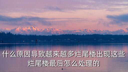 什么原因?qū)е略絹碓蕉酄€尾樓出現(xiàn)這些爛尾樓最后怎么處理的