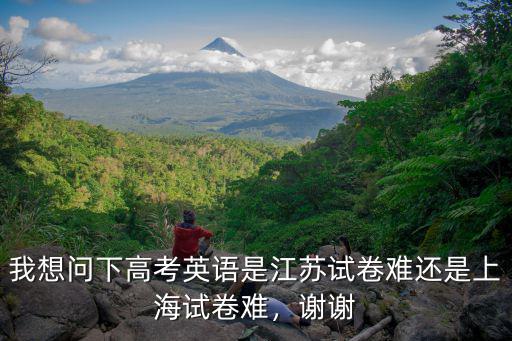 我想問下高考英語是江蘇試卷難還是上海試卷難，謝謝