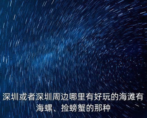 深圳或者深圳周邊哪里有好玩的海灘有海螺、撿螃蟹的那種