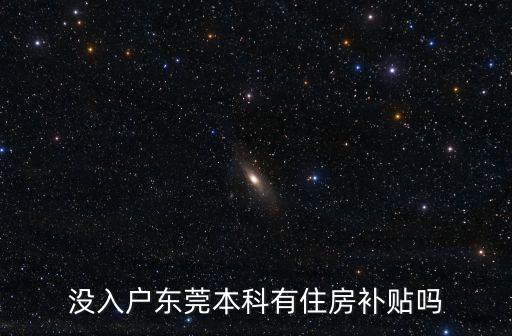 東莞人才入戶總共有多少補貼,沒入戶東莞本科有住房補貼嗎