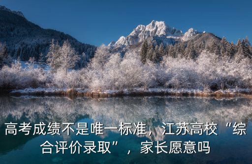 高考成績不是唯一標準，江蘇高校“綜合評價錄取”，家長愿意嗎