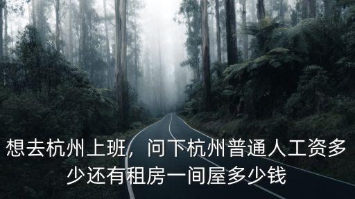 想去杭州上班，問下杭州普通人工資多少還有租房一間屋多少錢