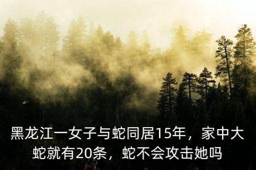黑龍江一女子與蛇同居15年，家中大蛇就有20條，蛇不會攻擊她嗎