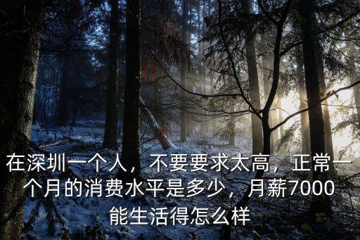 在深圳一個人，不要要求太高，正常一個月的消費水平是多少，月薪7000能生活得怎么樣