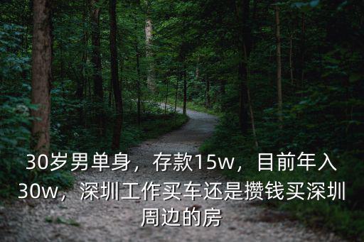 30歲男單身，存款15w，目前年入30w，深圳工作買車還是攢錢買深圳周邊的房