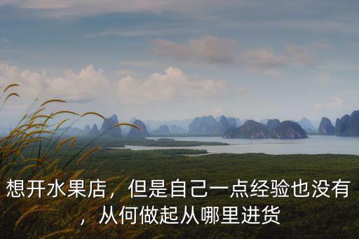 想開水果店，但是自己一點經驗也沒有，從何做起從哪里進貨