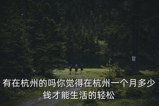 有在杭州的嗎你覺得在杭州一個月多少錢才能生活的輕松