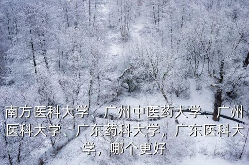 南方醫科大學、廣州中醫藥大學、廣州醫科大學、廣東藥科大學，廣東醫科大學，哪個更好