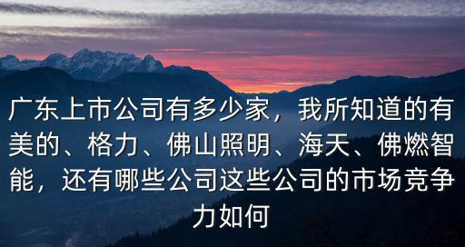 廣東上市公司有多少家，我所知道的有美的、格力、佛山照明、海天、佛燃智能，還有哪些公司這些公司的市場競爭力如何