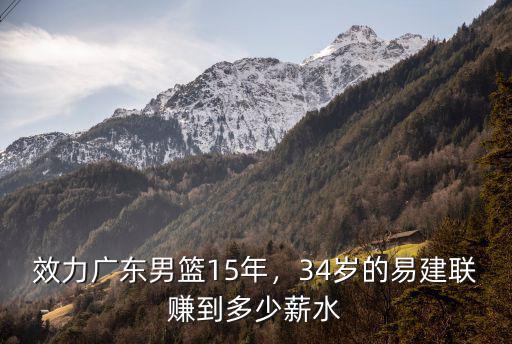 易建聯(lián)和廣東合約多少年,34歲的易建聯(lián)賺到多少薪水