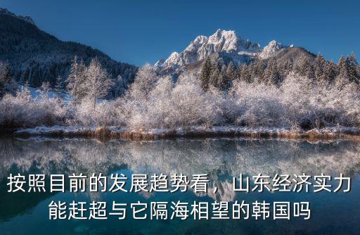 按照目前的發(fā)展趨勢看，山東經(jīng)濟(jì)實(shí)力能趕超與它隔海相望的韓國嗎