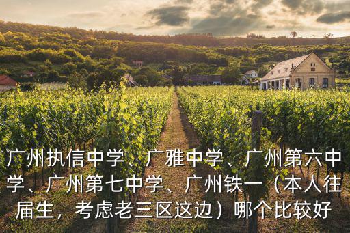 廣州執信中學、廣雅中學、廣州第六中學、廣州第七中學、廣州鐵一（本人往屆生，考慮老三區這邊）哪個比較好