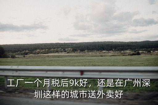 工廠一個月稅后9k好，還是在廣州深圳這樣的城市送外賣好