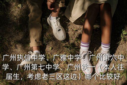 廣州執(zhí)信中學(xué)、廣雅中學(xué)、廣州第六中學(xué)、廣州第七中學(xué)、廣州鐵一（本人往屆生，考慮老三區(qū)這邊）哪個(gè)比較好
