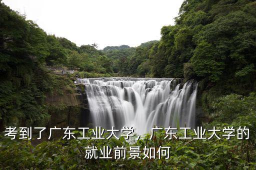 考到了廣東工業大學，廣東工業大學的就業前景如何