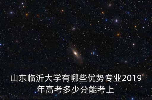 臨沂大學有多少專業,2019年高考多少分能考上