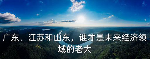廣東、江蘇和山東，誰才是未來經(jīng)濟(jì)領(lǐng)域的老大