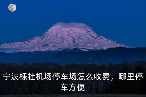 寧波櫟社機場停車場怎么收費，哪里停車方便