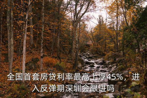 全國首套房貸利率最高上浮45%，進入反彈期深圳會跟進嗎