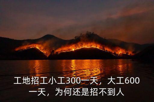 工地招工小工300一天，大工600一天，為何還是招不到人