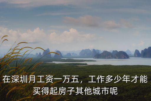 在深圳月工資一萬五，工作多少年才能買得起房子其他城市呢