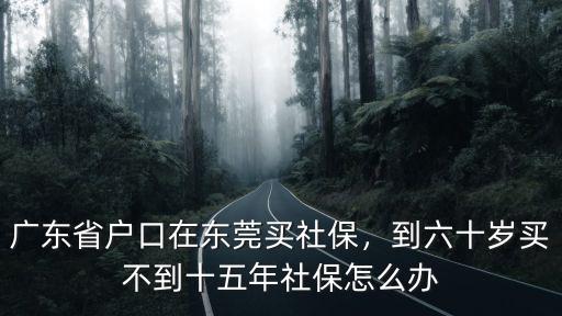 廣東省戶(hù)口在東莞買(mǎi)社保，到六十歲買(mǎi)不到十五年社保怎么辦