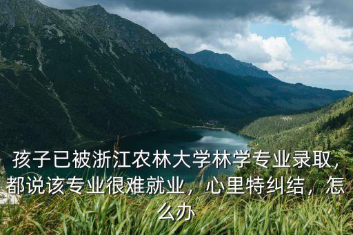 孩子已被浙江農林大學林學專業錄取，都說該專業很難就業，心里特糾結，怎么辦