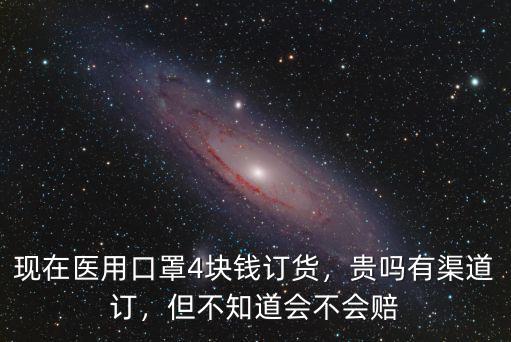 現在醫用口罩4塊錢訂貨，貴嗎有渠道訂，但不知道會不會賠