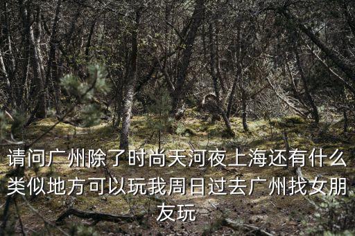 請(qǐng)問(wèn)廣州除了時(shí)尚天河夜上海還有什么類(lèi)似地方可以玩我周日過(guò)去廣州找女朋友玩