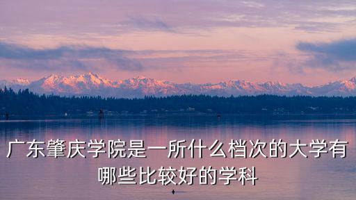 廣東肇慶學院是一所什么檔次的大學有哪些比較好的學科