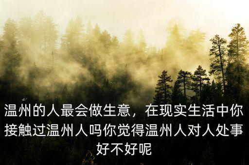 溫州的人最會做生意，在現實生活中你接觸過溫州人嗎你覺得溫州人對人處事好不好呢