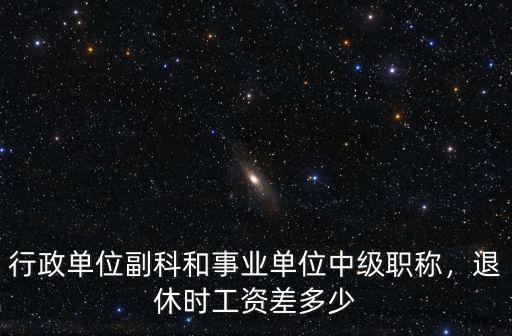 行政單位副科和事業單位中級職稱，退休時工資差多少