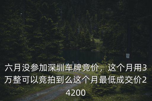 六月沒參加深圳車牌競價(jià)，這個(gè)月用3萬整可以競拍到么這個(gè)月最低成交價(jià)24200