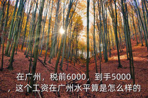 在廣州，稅前6000，到手5000，這個工資在廣州水平算是怎么樣的