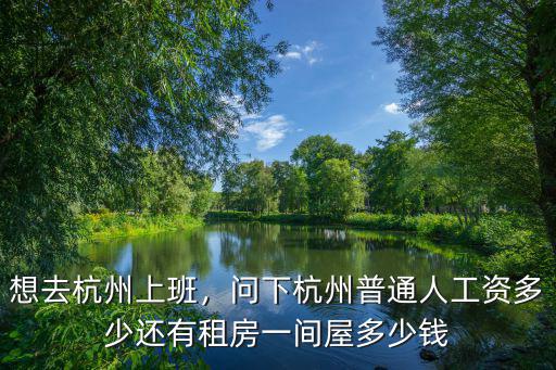 想去杭州上班，問(wèn)下杭州普通人工資多少還有租房一間屋多少錢