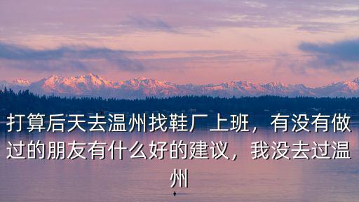 打算后天去溫州找鞋廠上班，有沒有做過的朋友有什么好的建議，我沒去過溫州