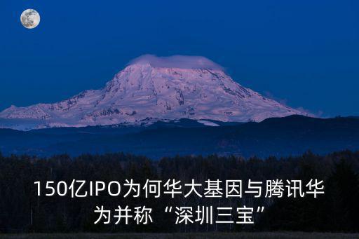 150億IPO為何華大基因與騰訊華為并稱“深圳三寶”