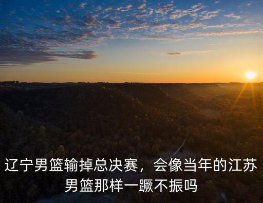遼寧男籃輸掉總決賽，會像當年的江蘇男籃那樣一蹶不振嗎