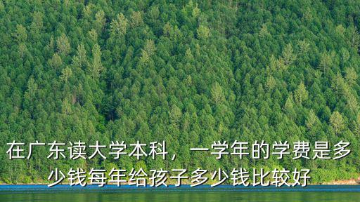 在廣東讀大學本科，一學年的學費是多少錢每年給孩子多少錢比較好